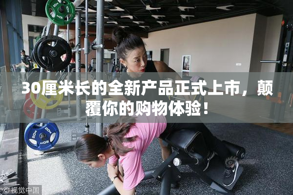 30厘米长的全新产品正式上市，颠覆你的购物体验！