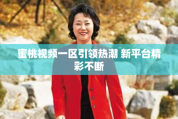 蜜桃视频一区引领热潮 新平台精彩不断