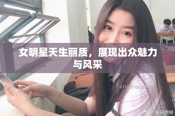 女明星天生丽质，展现出众魅力与风采