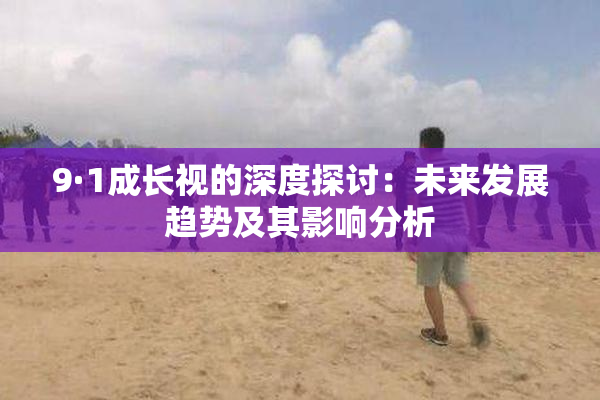 9·1成长视的深度探讨：未来发展趋势及其影响分析