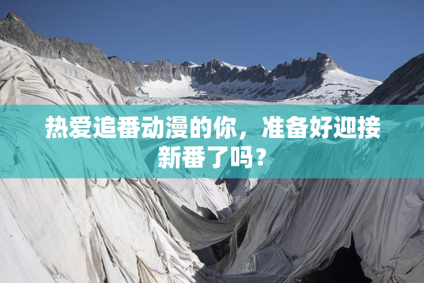 热爱追番动漫的你，准备好迎接新番了吗？