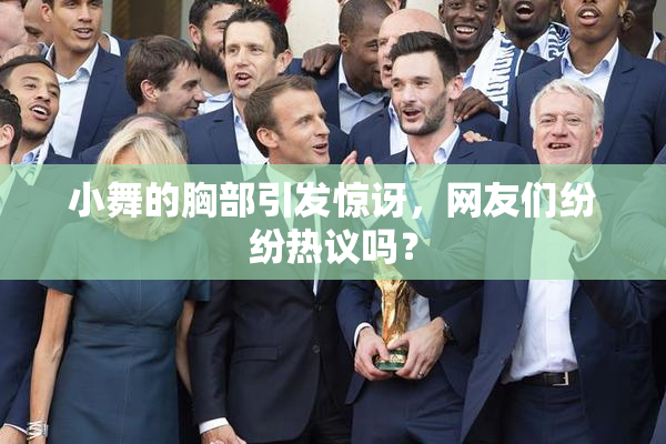 小舞的胸部引发惊讶，网友们纷纷热议吗？
