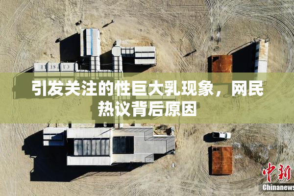 引发关注的性巨大乳现象，网民热议背后原因