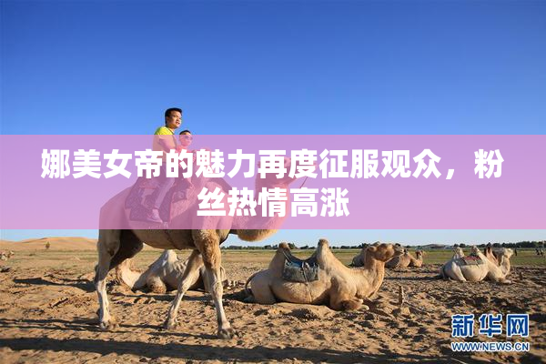 娜美女帝的魅力再度征服观众，粉丝热情高涨
