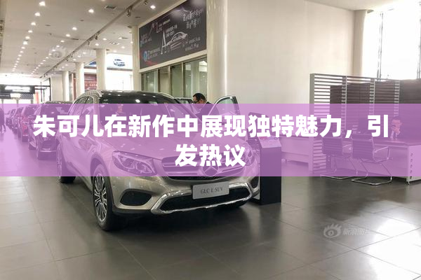 朱可儿在新作中展现独特魅力，引发热议