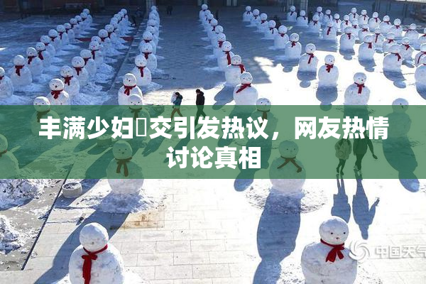 丰满少妇恔交引发热议，网友热情讨论真相