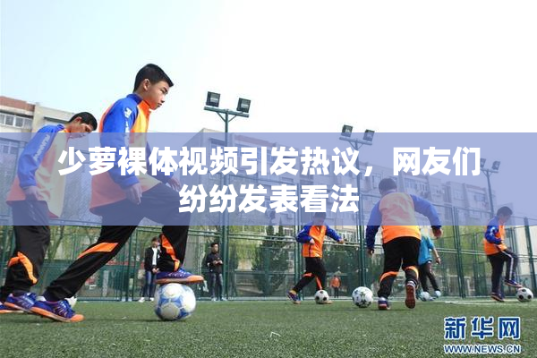 少萝裸体视频引发热议，网友们纷纷发表看法