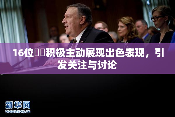 16位妺妺积极主动展现出色表现，引发关注与讨论