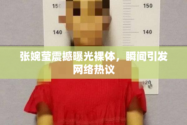 张婉莹震撼曝光裸体，瞬间引发网络热议