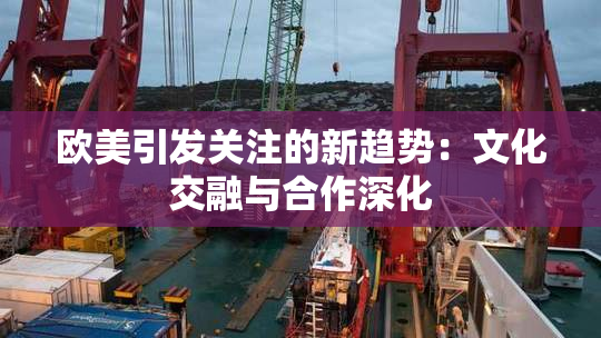 欧美引发关注的新趋势：文化交融与合作深化
