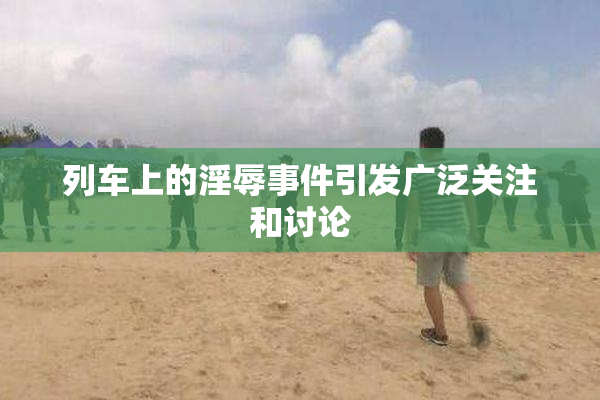 列车上的淫辱事件引发广泛关注和讨论