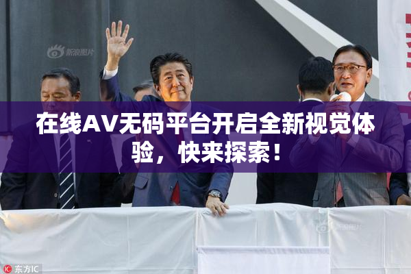 在线AV无码平台开启全新视觉体验，快来探索！
