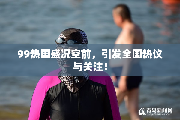 99热国盛况空前，引发全国热议与关注！
