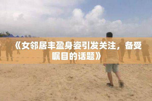 《女邻居丰盈身姿引发关注，备受瞩目的话题》