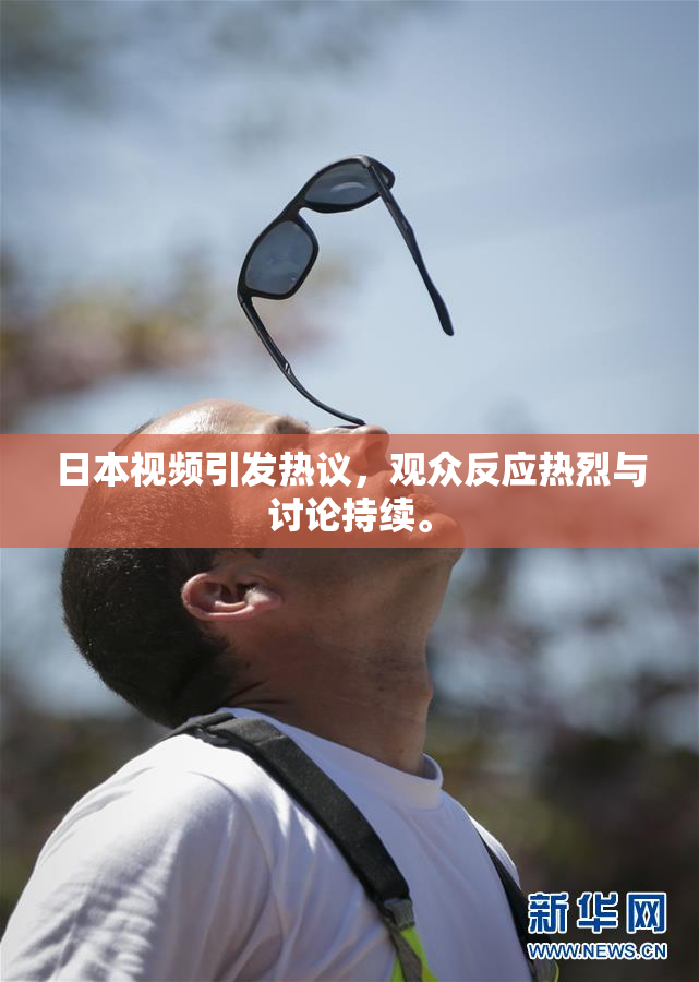 日本视频引发热议，观众反应热烈与讨论持续。