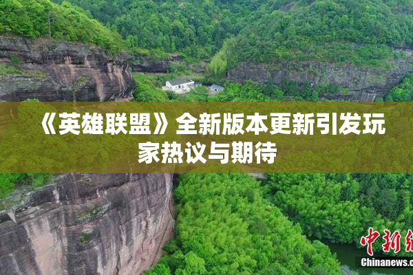 《英雄联盟》全新版本更新引发玩家热议与期待