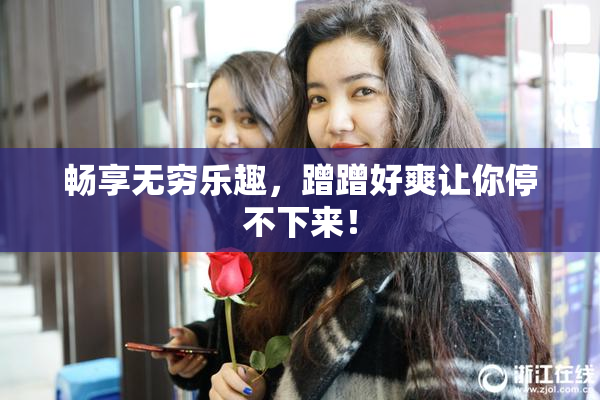 畅享无穷乐趣，蹭蹭好爽让你停不下来！