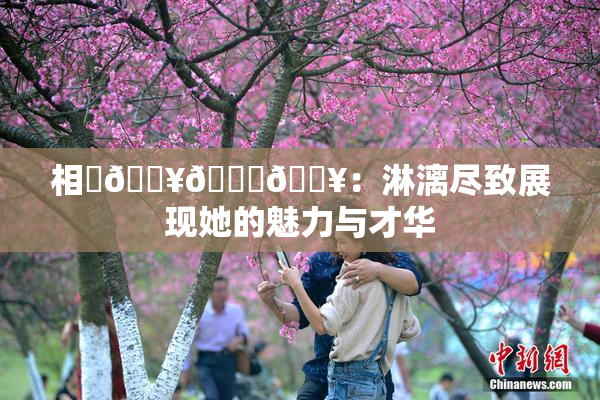 相沢🔥🍑🔥：淋漓尽致展现她的魅力与才华