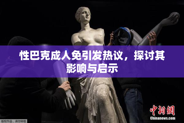 性巴克成人免引发热议，探讨其影响与启示