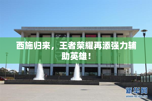 西施归来，王者荣耀再添强力辅助英雄！
