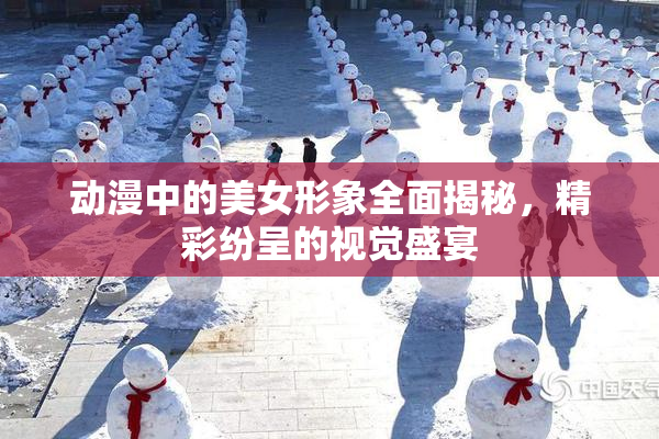 动漫中的美女形象全面揭秘，精彩纷呈的视觉盛宴