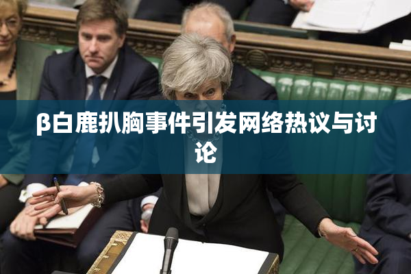β白鹿扒胸事件引发网络热议与讨论