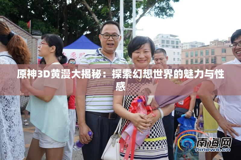 原神3D黄漫大揭秘：探索幻想世界的魅力与性感