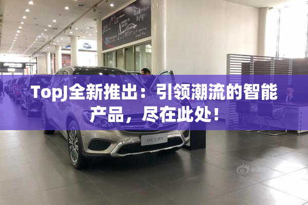 TopJ全新推出：引领潮流的智能产品，尽在此处！