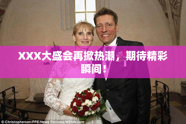 XXX大盛会再掀热潮，期待精彩瞬间！