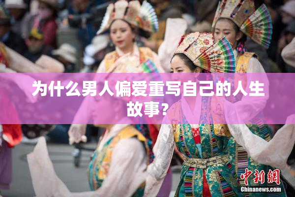 为什么男人偏爱重写自己的人生故事？