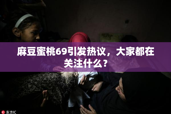 麻豆蜜桃69引发热议，大家都在关注什么？