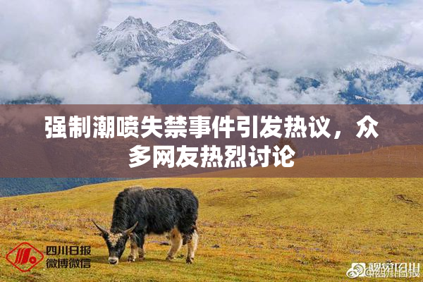 强制潮喷失禁事件引发热议，众多网友热烈讨论