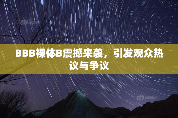 BBB裸体B震撼来袭，引发观众热议与争议
