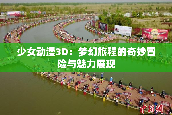 少女动漫3D：梦幻旅程的奇妙冒险与魅力展现