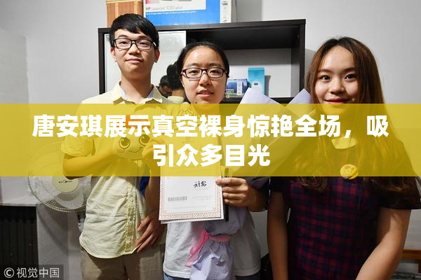 唐安琪展示真空裸身惊艳全场，吸引众多目光