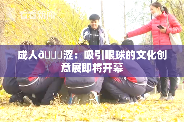 成人🔞涩：吸引眼球的文化创意展即将开幕
