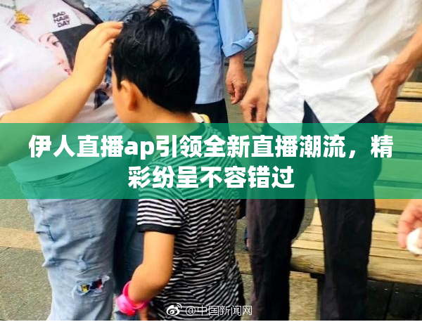 伊人直播ap引领全新直播潮流，精彩纷呈不容错过