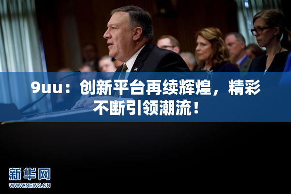 9uu：创新平台再续辉煌，精彩不断引领潮流！