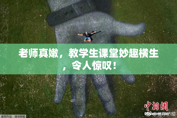 老师真嫩，教学生课堂妙趣横生，令人惊叹！