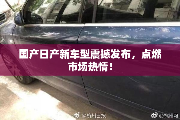 国产日产新车型震撼发布，点燃市场热情！