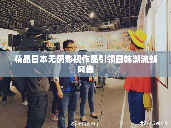 精品日本无码影视作品引领日韩潮流新风尚