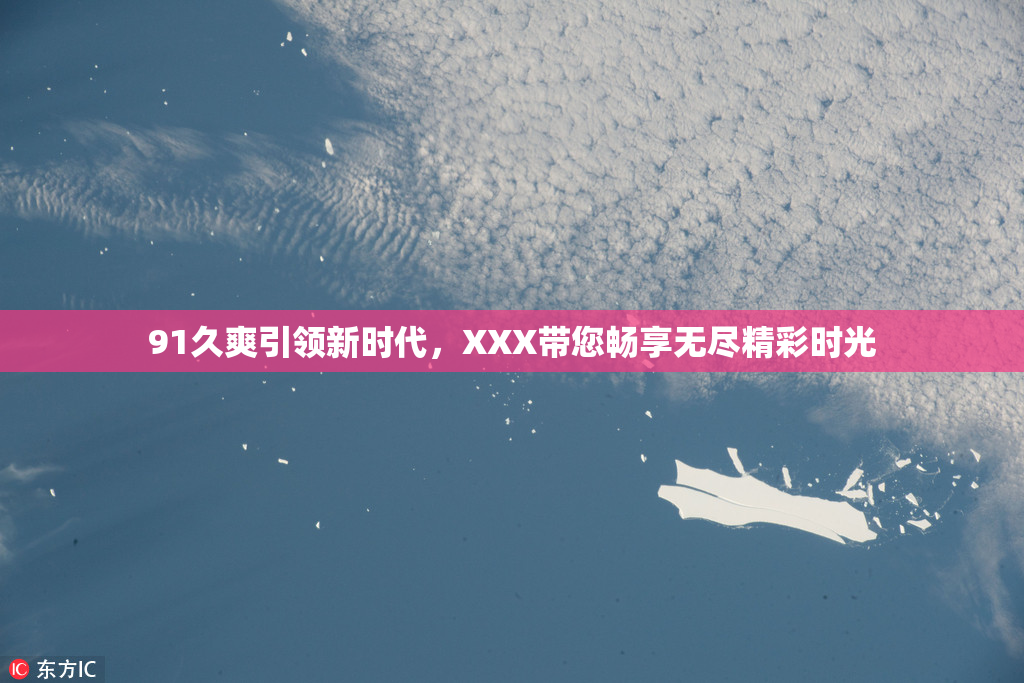91久爽引领新时代，XXX带您畅享无尽精彩时光