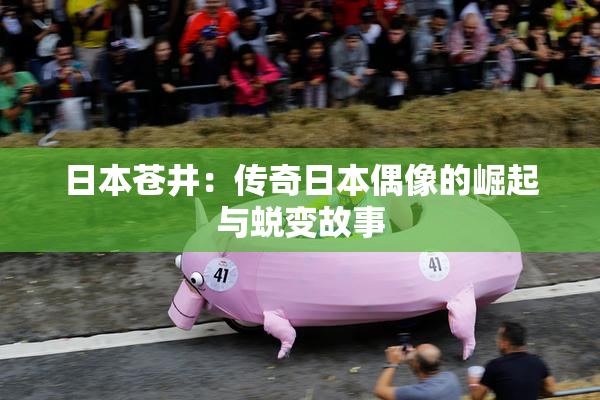 日本苍井：传奇日本偶像的崛起与蜕变故事