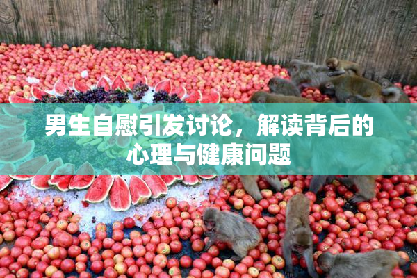 男生自慰引发讨论，解读背后的心理与健康问题
