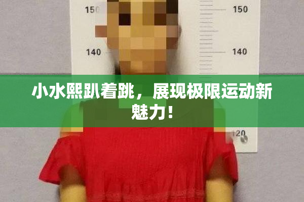 小水熙趴着跳，展现极限运动新魅力！