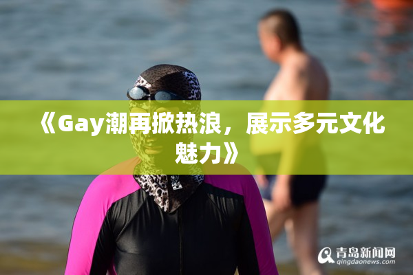 《Gay潮再掀热浪，展示多元文化魅力》