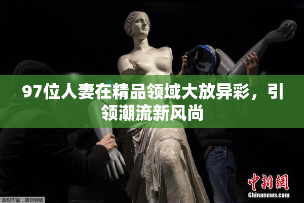 97位人妻在精品领域大放异彩，引领潮流新风尚