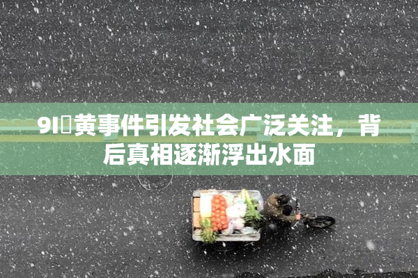 9I婬黄事件引发社会广泛关注，背后真相逐渐浮出水面