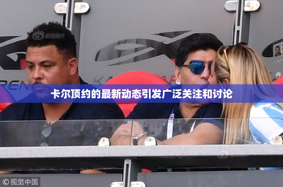 卡尔顶约的最新动态引发广泛关注和讨论