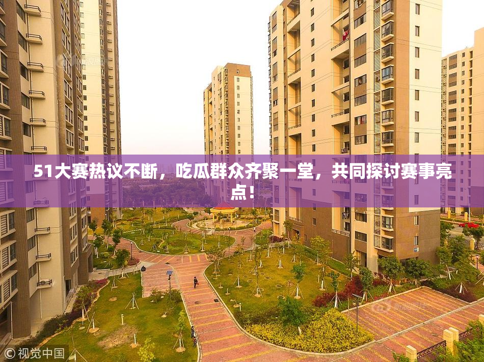 51大赛热议不断，吃瓜群众齐聚一堂，共同探讨赛事亮点！